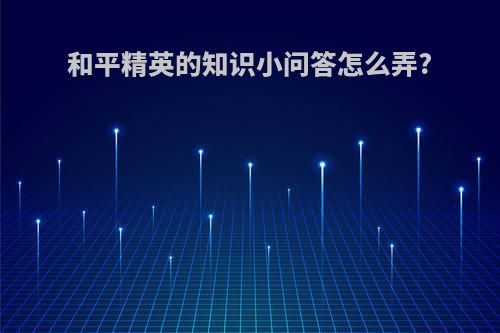 和平精英的知识小问答怎么弄?