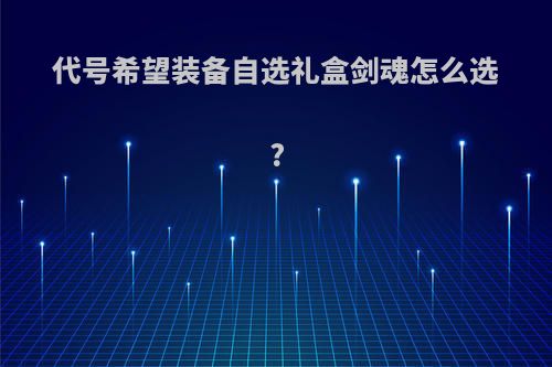 代号希望装备自选礼盒剑魂怎么选?