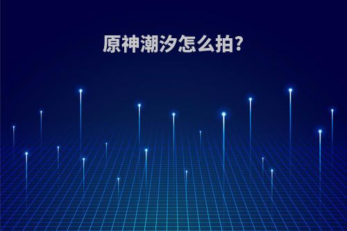 原神潮汐怎么拍?