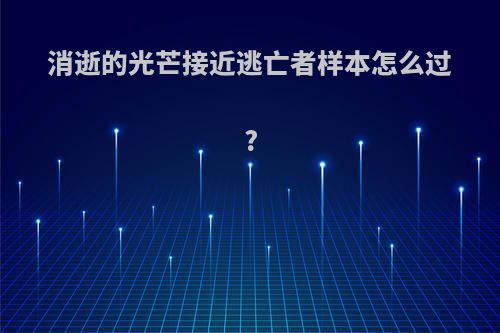 消逝的光芒接近逃亡者样本怎么过?