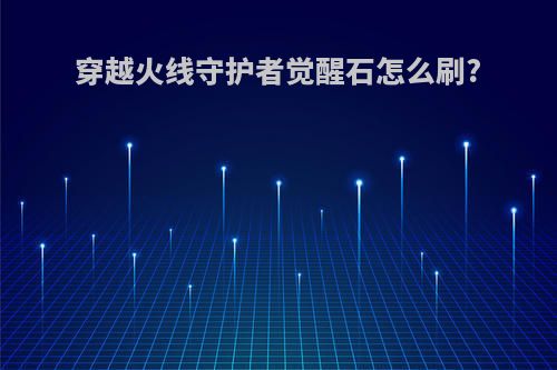 穿越火线守护者觉醒石怎么刷?