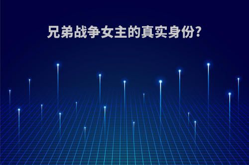 兄弟战争女主的真实身份?