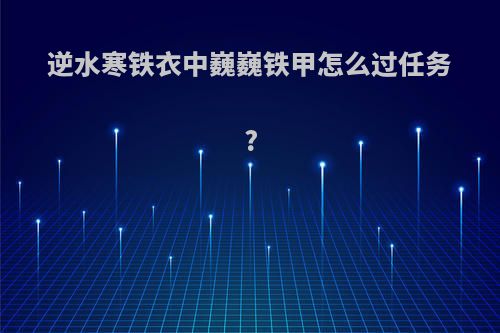 逆水寒铁衣中巍巍铁甲怎么过任务?