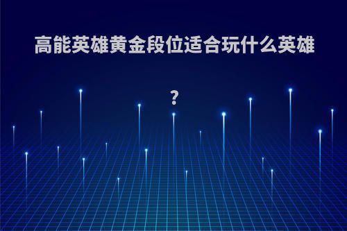 高能英雄黄金段位适合玩什么英雄?