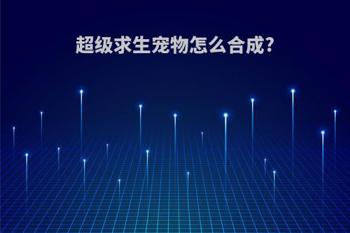 超级求生宠物怎么合成?