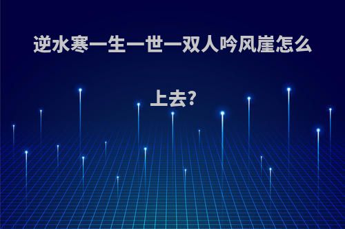 逆水寒一生一世一双人吟风崖怎么上去?