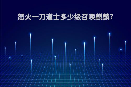 怒火一刀道士多少级召唤麒麟?