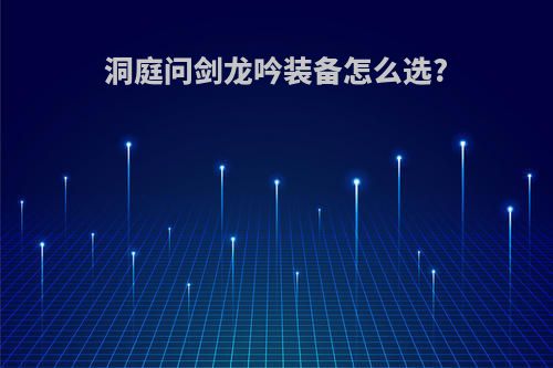 洞庭问剑龙吟装备怎么选?