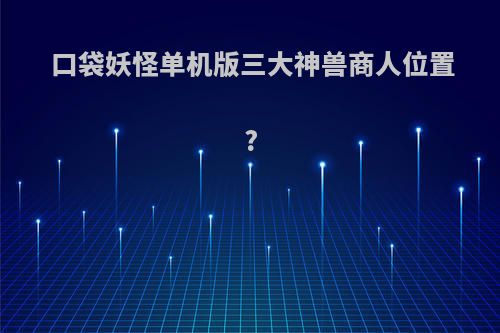 口袋妖怪单机版三大神兽商人位置?
