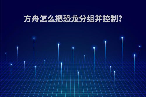 方舟怎么把恐龙分组并控制?