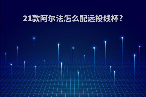 21款阿尔法怎么配远投线杯?
