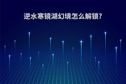 逆水寒镜湖幻境怎么解锁?