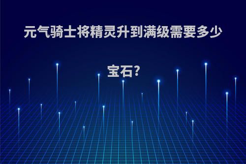 元气骑士将精灵升到满级需要多少宝石?