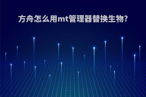 方舟怎么用mt管理器替换生物?