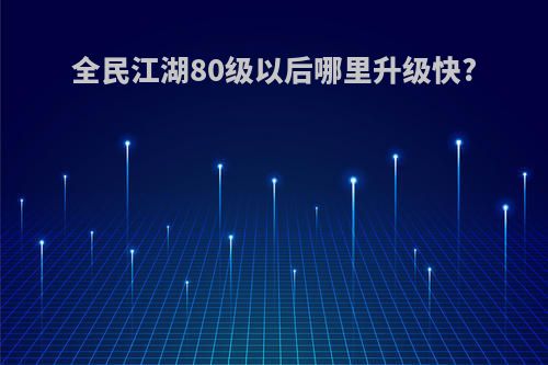 全民江湖80级以后哪里升级快?