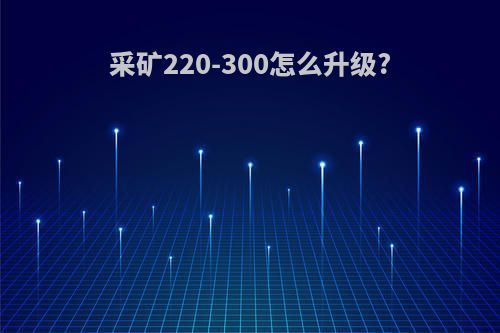 采矿220-300怎么升级?
