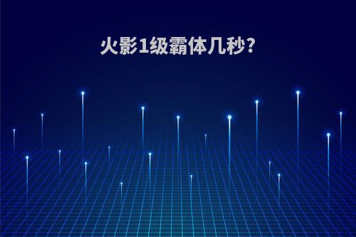 火影1级霸体几秒?