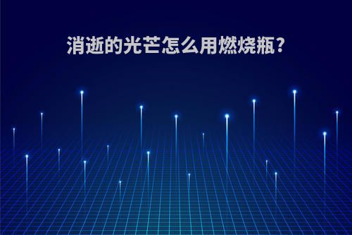 消逝的光芒怎么用燃烧瓶?