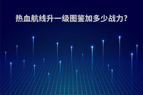 热血航线升一级图鉴加多少战力?