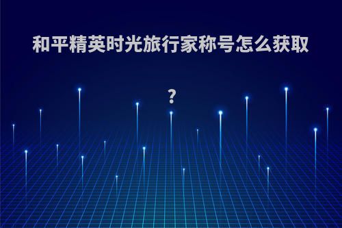 和平精英时光旅行家称号怎么获取?