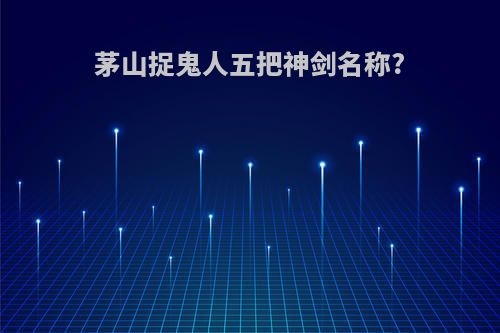 茅山捉鬼人五把神剑名称?