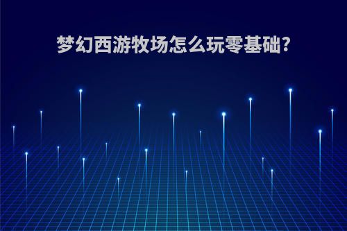 梦幻西游牧场怎么玩零基础?