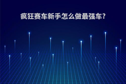 疯狂赛车新手怎么做最强车?