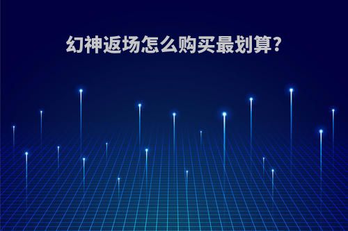 幻神返场怎么购买最划算?