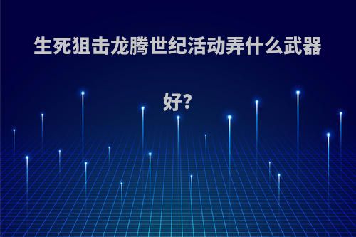 生死狙击龙腾世纪活动弄什么武器好?