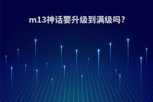m13神话要升级到满级吗?