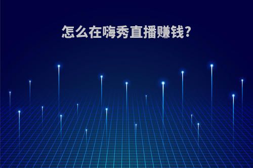 怎么在嗨秀直播赚钱?