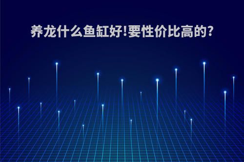 养龙什么鱼缸好!要性价比高的?