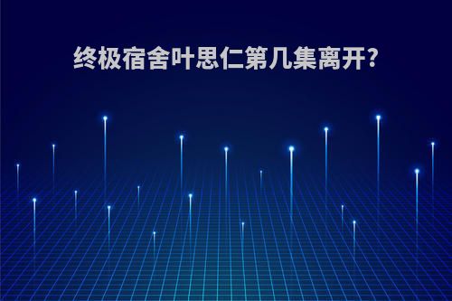 终极宿舍叶思仁第几集离开?