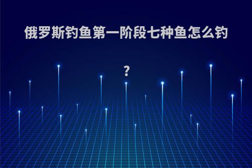 俄罗斯钓鱼第一阶段七种鱼怎么钓?