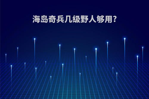 海岛奇兵几级野人够用?