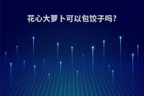 花心大萝卜可以包饺子吗?