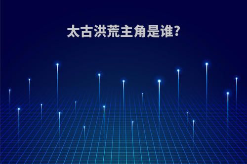 太古洪荒主角是谁?