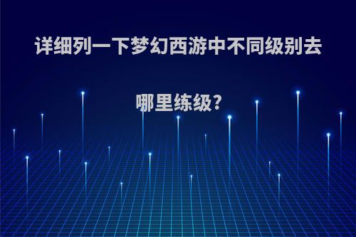 详细列一下梦幻西游中不同级别去哪里练级?