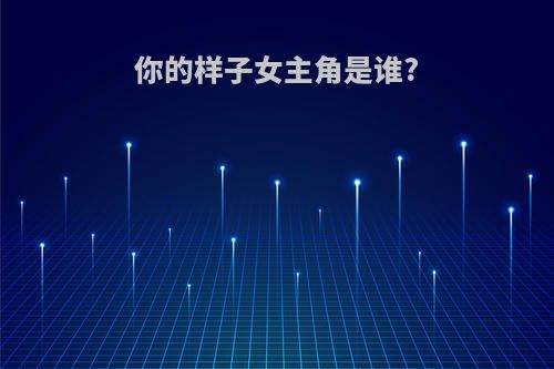 你的样子女主角是谁?