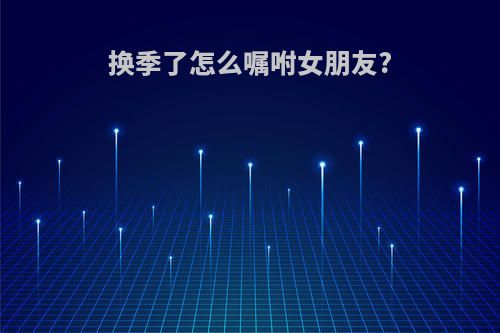 换季了怎么嘱咐女朋友?