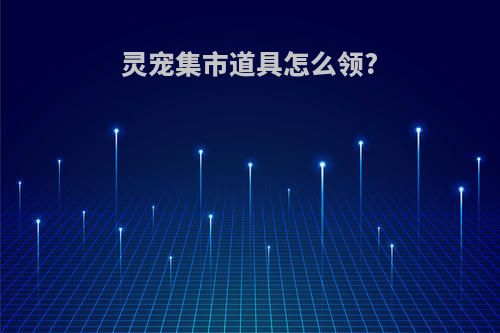灵宠集市道具怎么领?