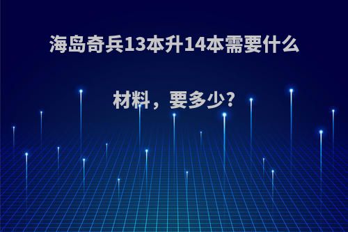 海岛奇兵13本升14本需要什么材料，要多少?