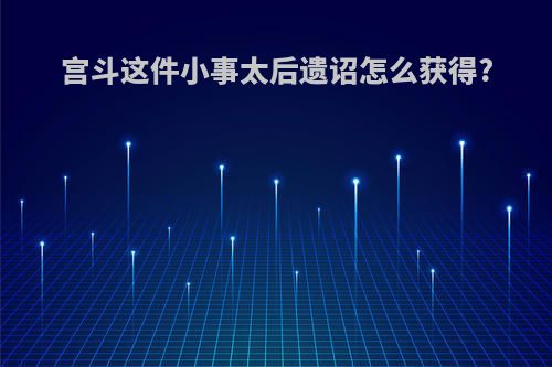 宫斗这件小事太后遗诏怎么获得?