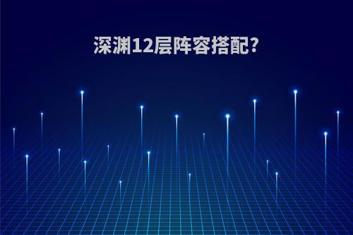 深渊12层阵容搭配?