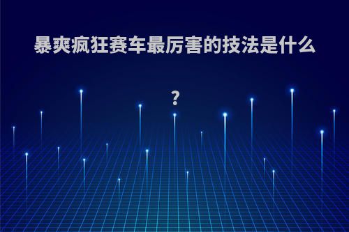 暴爽疯狂赛车最厉害的技法是什么?