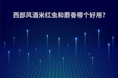 西部风酒米红虫和麝香哪个好用?