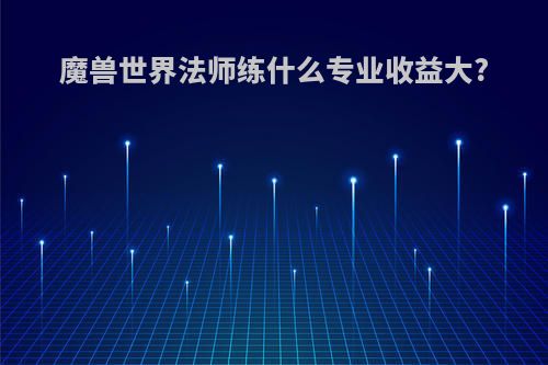 魔兽世界法师练什么专业收益大?