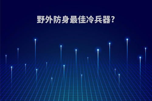 野外防身最佳冷兵器?