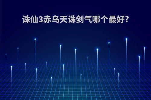 诛仙3赤乌天诛剑气哪个最好?