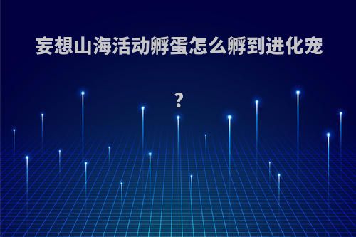 妄想山海活动孵蛋怎么孵到进化宠?